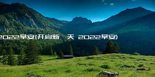 2022早安(开启新一天 2022早安)